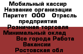 Мобильный кассир › Название организации ­ Паритет, ООО › Отрасль предприятия ­ Розничная торговля › Минимальный оклад ­ 30 000 - Все города Работа » Вакансии   . Ростовская обл.,Донецк г.